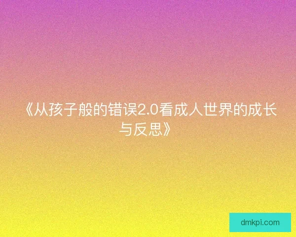 《从孩子般的错误2.0看成人世界的成长与反思》 《从孩子般的错误2.0看成人世界的成长与反思》