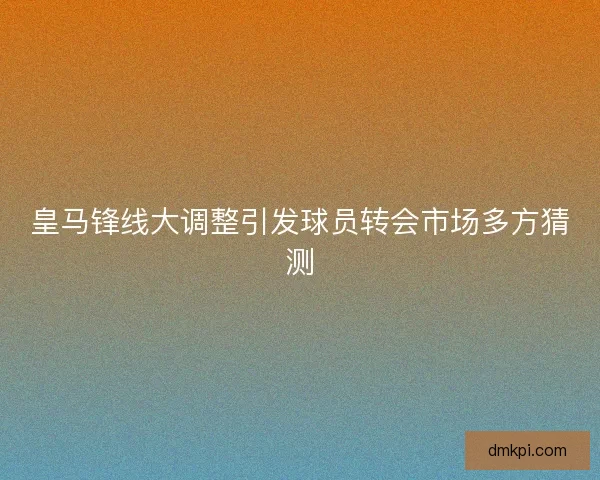 皇马锋线大调整引发球员转会市场多方猜测