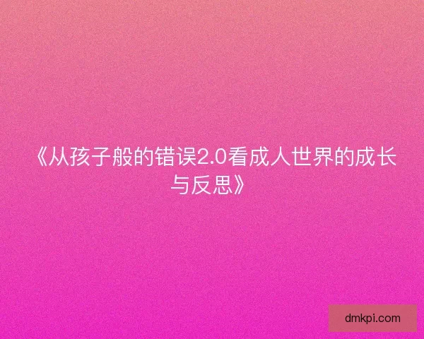 《从孩子般的错误2.0看成人世界的成长与反思》 《从孩子般的错误2.0看成人世界的成长与反思》